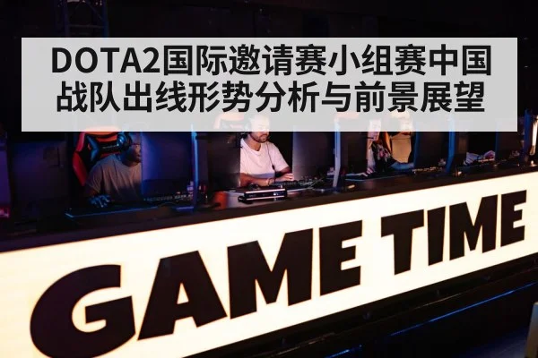 DOTA2国际邀请赛小组赛中国战队出线形势分析与前景展望